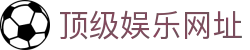 顶级娱乐网址_顶级娱乐链接_官方注册通道